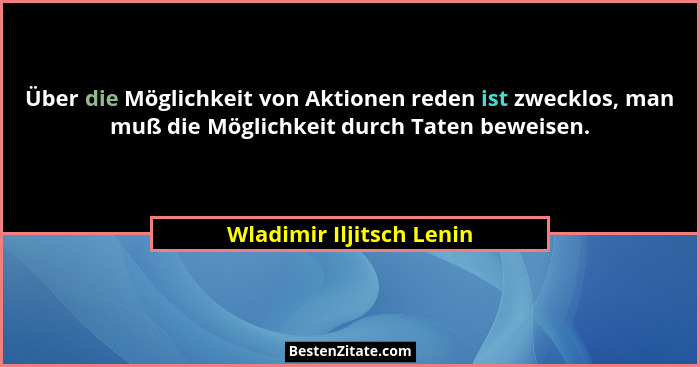 Über die Möglichkeit von Aktionen reden ist zwecklos, man muß die Möglichkeit durch Taten beweisen.... - Wladimir Iljitsch Lenin