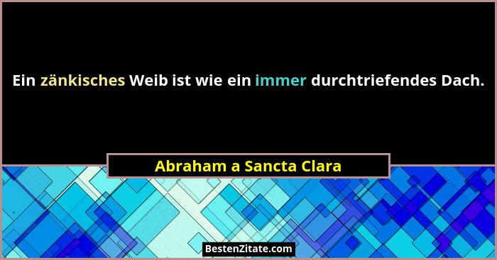 Ein zänkisches Weib ist wie ein immer durchtriefendes Dach.... - Abraham a Sancta Clara