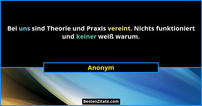 Bei uns sind Theorie und Praxis vereint. Nichts funktioniert und keiner weiß warum.... - Anonym