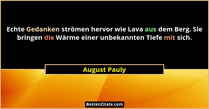 Echte Gedanken strömen hervor wie Lava aus dem Berg. Sie bringen die Wärme einer unbekannten Tiefe mit sich.... - August Pauly