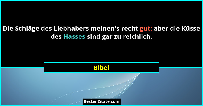 Die Schläge des Liebhabers meinen's recht gut; aber die Küsse des Hasses sind gar zu reichlich.... - Bibel