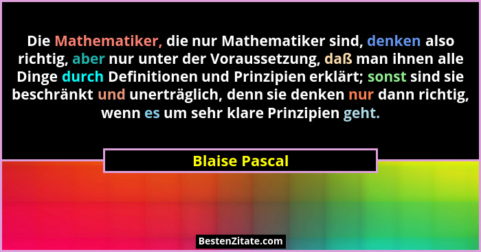 Die Mathematiker, die nur Mathematiker sind, denken also richtig, aber nur unter der Voraussetzung, daß man ihnen alle Dinge durch Def... - Blaise Pascal