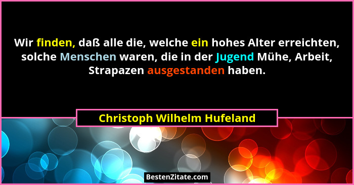 Wir finden, daß alle die, welche ein hohes Alter erreichten, solche Menschen waren, die in der Jugend Mühe, Arbeit, Strap... - Christoph Wilhelm Hufeland