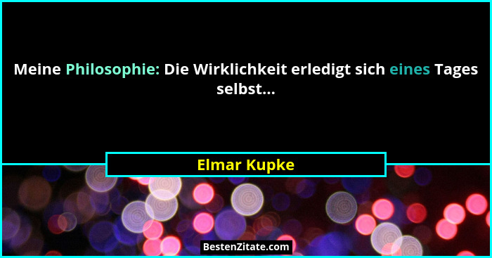Meine Philosophie: Die Wirklichkeit erledigt sich eines Tages selbst...... - Elmar Kupke