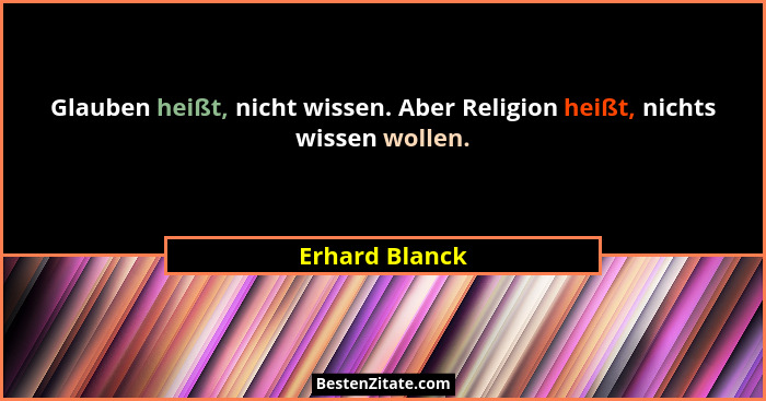 Glauben heißt, nicht wissen. Aber Religion heißt, nichts wissen wollen.... - Erhard Blanck