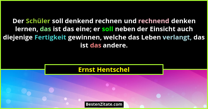 Der Schüler soll denkend rechnen und rechnend denken lernen, das ist das eine; er soll neben der Einsicht auch diejenige Fertigkeit... - Ernst Hentschel