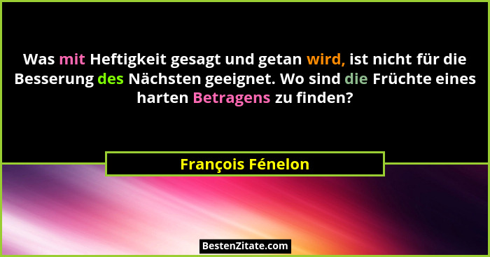 Was mit Heftigkeit gesagt und getan wird, ist nicht für die Besserung des Nächsten geeignet. Wo sind die Früchte eines harten Betra... - François Fénelon