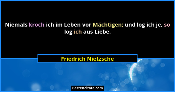 Niemals kroch ich im Leben vor Mächtigen; und log ich je, so log ich aus Liebe.... - Friedrich Nietzsche