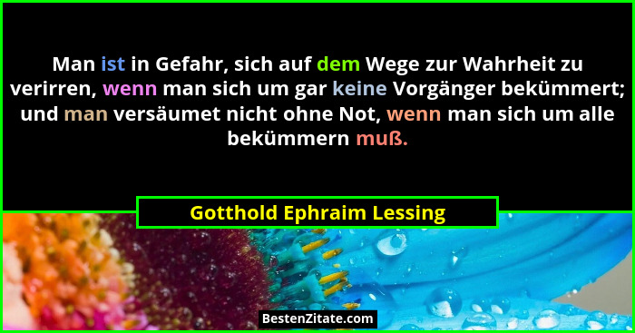 Man ist in Gefahr, sich auf dem Wege zur Wahrheit zu verirren, wenn man sich um gar keine Vorgänger bekümmert; und man vers... - Gotthold Ephraim Lessing
