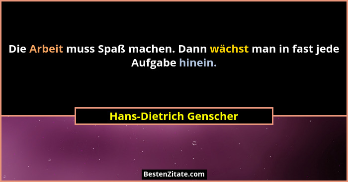 Die Arbeit muss Spaß machen. Dann wächst man in fast jede Aufgabe hinein.... - Hans-Dietrich Genscher