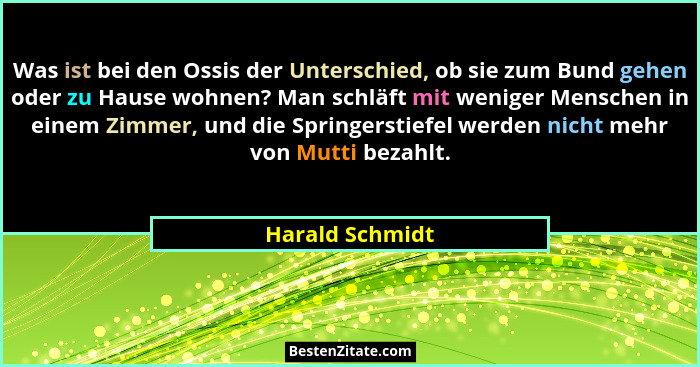 Was ist bei den Ossis der Unterschied, ob sie zum Bund gehen oder zu Hause wohnen? Man schläft mit weniger Menschen in einem Zimmer,... - Harald Schmidt