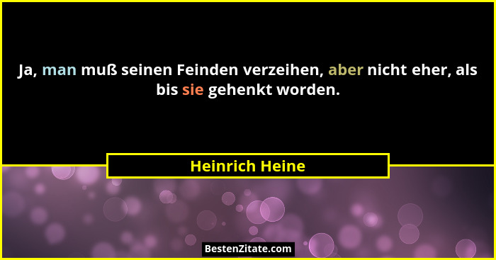 Ja, man muß seinen Feinden verzeihen, aber nicht eher, als bis sie gehenkt worden.... - Heinrich Heine