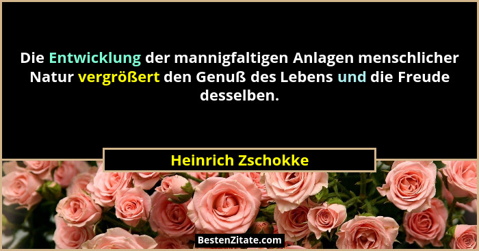 Die Entwicklung der mannigfaltigen Anlagen menschlicher Natur vergrößert den Genuß des Lebens und die Freude desselben.... - Heinrich Zschokke