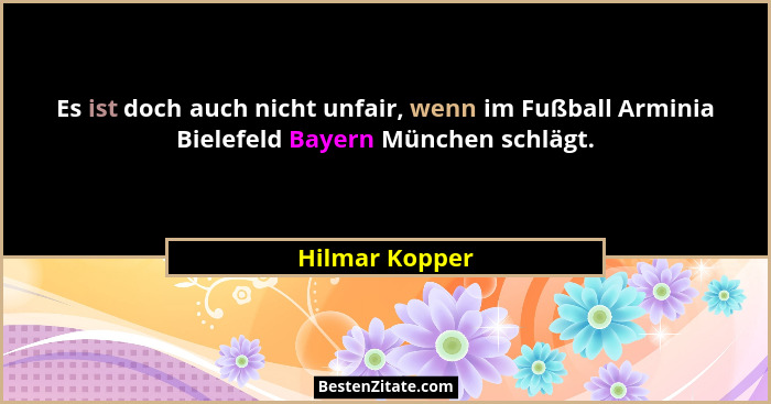 Es ist doch auch nicht unfair, wenn im Fußball Arminia Bielefeld Bayern München schlägt.... - Hilmar Kopper