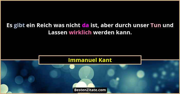 Es gibt ein Reich was nicht da ist, aber durch unser Tun und Lassen wirklich werden kann.... - Immanuel Kant