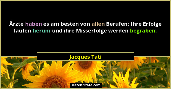 Ärzte haben es am besten von allen Berufen: Ihre Erfolge laufen herum und ihre Misserfolge werden begraben.... - Jacques Tati