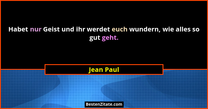 Habet nur Geist und ihr werdet euch wundern, wie alles so gut geht.... - Jean Paul