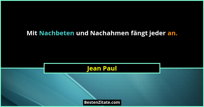 Mit Nachbeten und Nachahmen fängt jeder an.... - Jean Paul