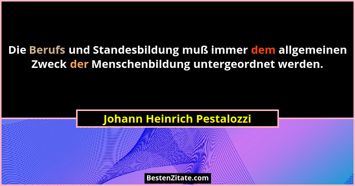 Die Berufs und Standesbildung muß immer dem allgemeinen Zweck der Menschenbildung untergeordnet werden.... - Johann Heinrich Pestalozzi