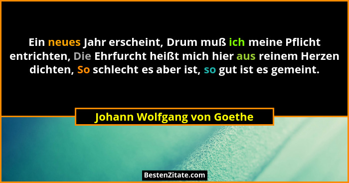 Ein neues Jahr erscheint, Drum muß ich meine Pflicht entrichten, Die Ehrfurcht heißt mich hier aus reinem Herzen dichten,... - Johann Wolfgang von Goethe