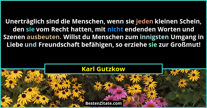 Unerträglich sind die Menschen, wenn sie jeden kleinen Schein, den sie vom Recht hatten, mit nicht endenden Worten und Szenen ausbeuten... - Karl Gutzkow