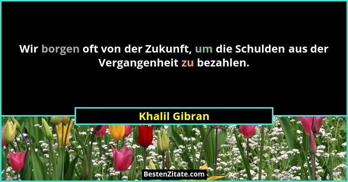 Wir borgen oft von der Zukunft, um die Schulden aus der Vergangenheit zu bezahlen.... - Khalil Gibran