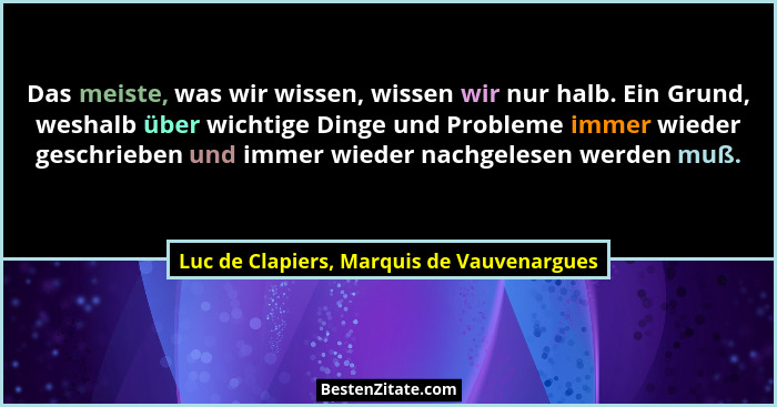 Das meiste, was wir wissen, wissen wir nur halb. Ein Grund, weshalb über wichtige Dinge und Probleme immer... - Luc de Clapiers, Marquis de Vauvenargues
