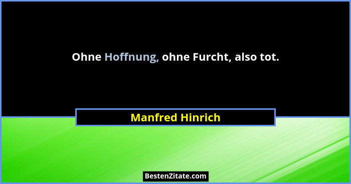 Ohne Hoffnung, ohne Furcht, also tot.... - Manfred Hinrich