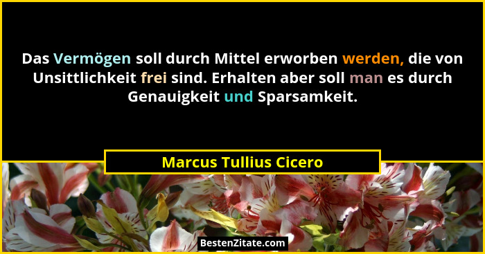 Das Vermögen soll durch Mittel erworben werden, die von Unsittlichkeit frei sind. Erhalten aber soll man es durch Genauigkeit... - Marcus Tullius Cicero