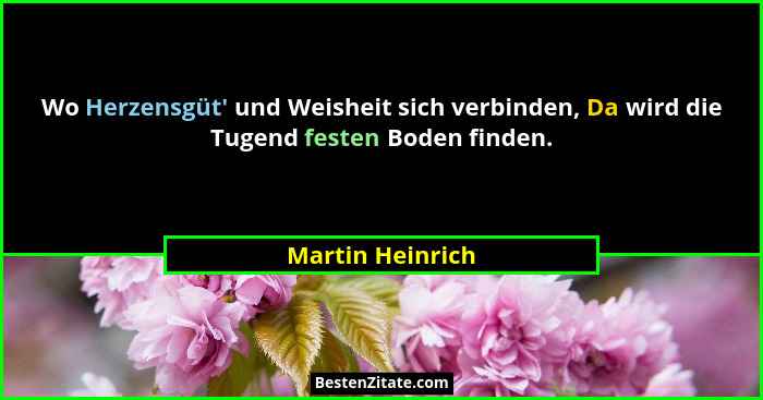 Wo Herzensgüt' und Weisheit sich verbinden, Da wird die Tugend festen Boden finden.... - Martin Heinrich