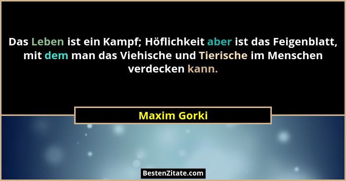 Das Leben ist ein Kampf; Höflichkeit aber ist das Feigenblatt, mit dem man das Viehische und Tierische im Menschen verdecken kann.... - Maxim Gorki