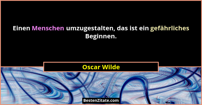 Einen Menschen umzugestalten, das ist ein gefährliches Beginnen.... - Oscar Wilde