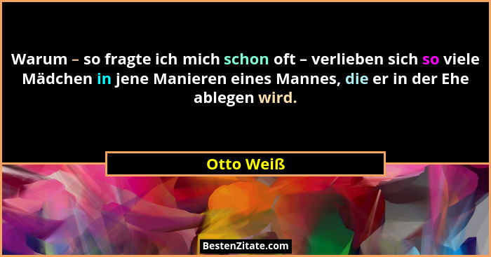 Warum – so fragte ich mich schon oft – verlieben sich so viele Mädchen in jene Manieren eines Mannes, die er in der Ehe ablegen wird.... - Otto Weiß