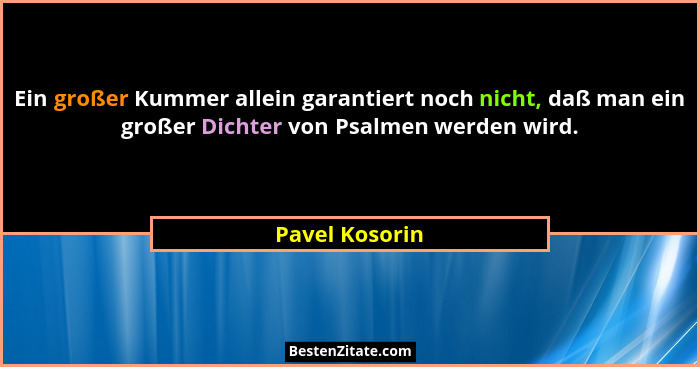 Ein großer Kummer allein garantiert noch nicht, daß man ein großer Dichter von Psalmen werden wird.... - Pavel Kosorin
