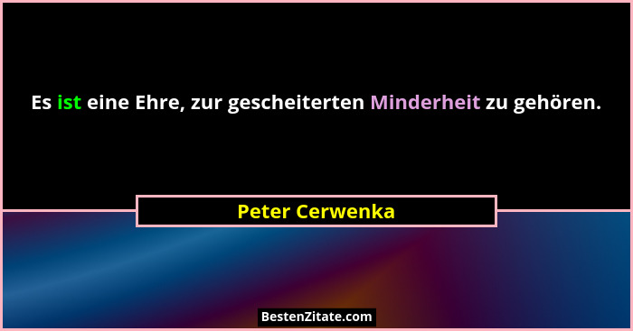 Es ist eine Ehre, zur gescheiterten Minderheit zu gehören.... - Peter Cerwenka