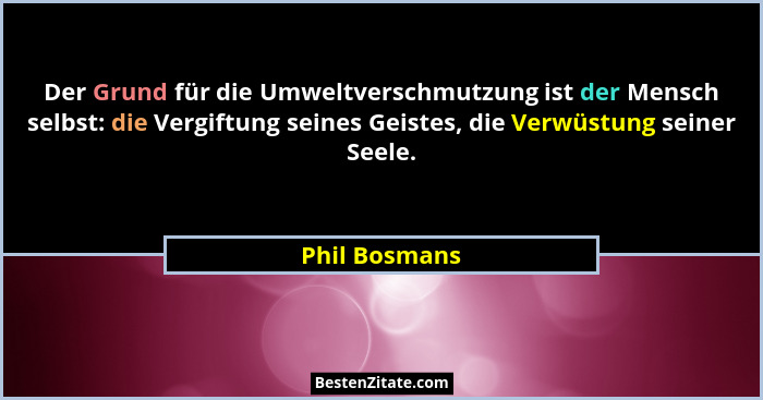 Der Grund für die Umweltverschmutzung ist der Mensch selbst: die Vergiftung seines Geistes, die Verwüstung seiner Seele.... - Phil Bosmans