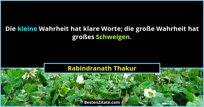 Die kleine Wahrheit hat klare Worte; die große Wahrheit hat großes Schweigen.... - Rabindranath Thakur