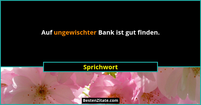 Auf ungewischter Bank ist gut finden.... - Sprichwort