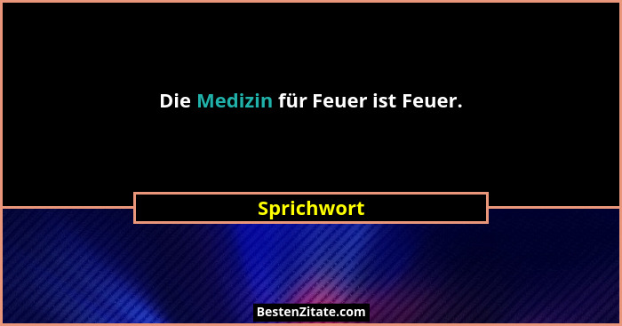 Die Medizin für Feuer ist Feuer.... - Sprichwort