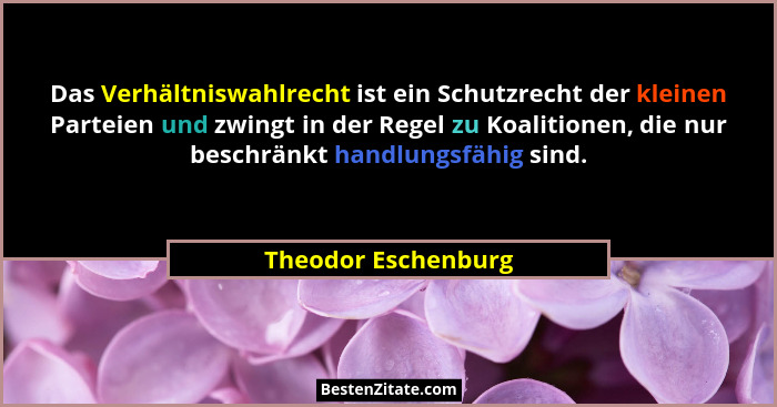 Das Verhältniswahlrecht ist ein Schutzrecht der kleinen Parteien und zwingt in der Regel zu Koalitionen, die nur beschränkt handl... - Theodor Eschenburg