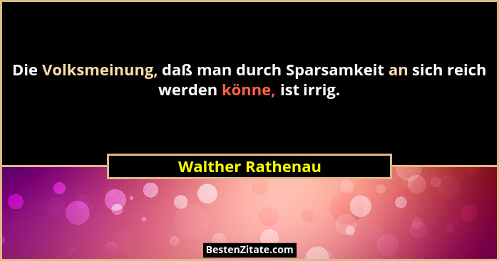 Die Volksmeinung, daß man durch Sparsamkeit an sich reich werden könne, ist irrig.... - Walther Rathenau