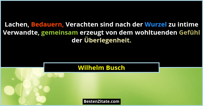 Lachen, Bedauern, Verachten sind nach der Wurzel zu intime Verwandte, gemeinsam erzeugt von dem wohltuenden Gefühl der Überlegenheit.... - Wilhelm Busch