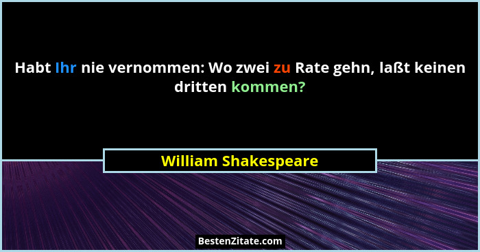 Habt Ihr nie vernommen: Wo zwei zu Rate gehn, laßt keinen dritten kommen?... - William Shakespeare