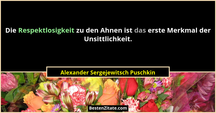 Die Respektlosigkeit zu den Ahnen ist das erste Merkmal der Unsittlichkeit.... - Alexander Sergejewitsch Puschkin