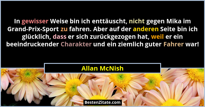 In gewisser Weise bin ich enttäuscht, nicht gegen Mika im Grand-Prix-Sport zu fahren. Aber auf der anderen Seite bin ich glücklich, das... - Allan McNish