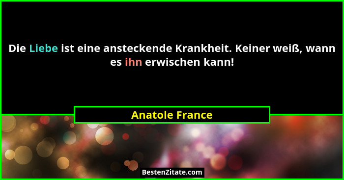 Die Liebe ist eine ansteckende Krankheit. Keiner weiß, wann es ihn erwischen kann!... - Anatole France