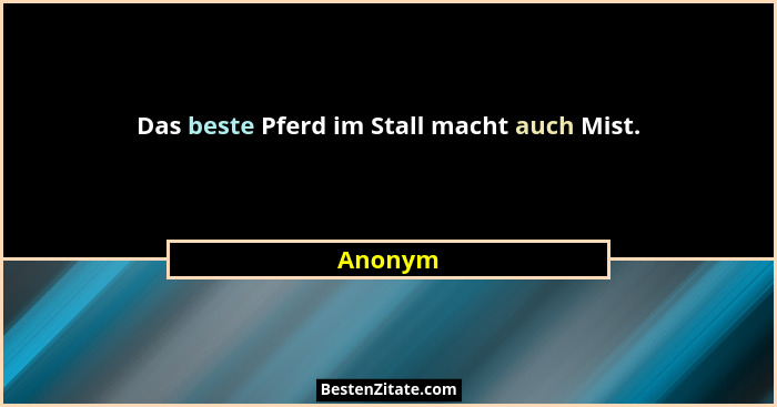 Das beste Pferd im Stall macht auch Mist.... - Anonym