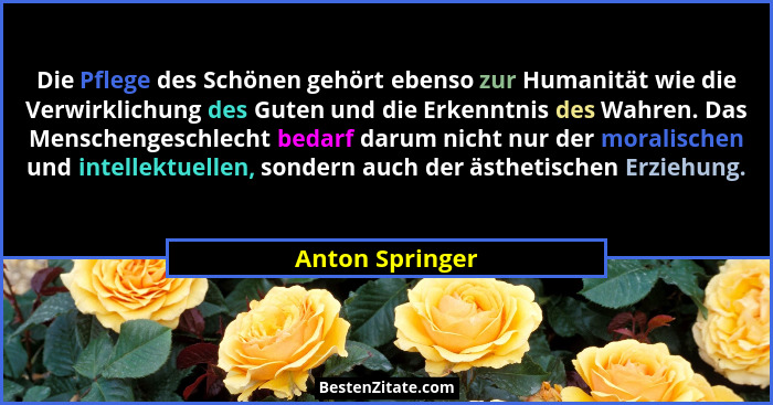 Die Pflege des Schönen gehört ebenso zur Humanität wie die Verwirklichung des Guten und die Erkenntnis des Wahren. Das Menschengeschl... - Anton Springer