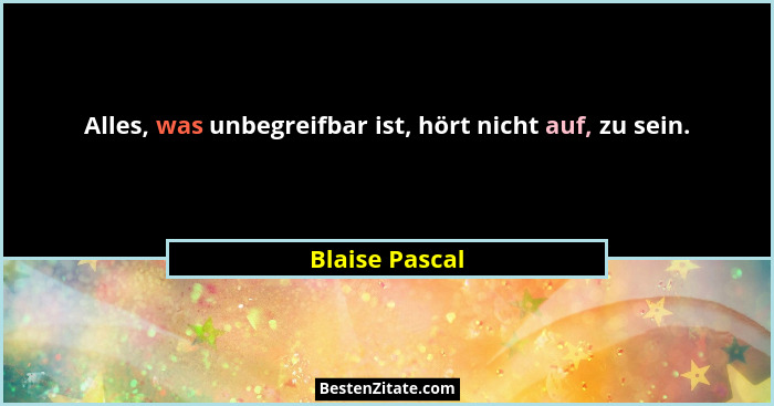 Alles, was unbegreifbar ist, hört nicht auf, zu sein.... - Blaise Pascal