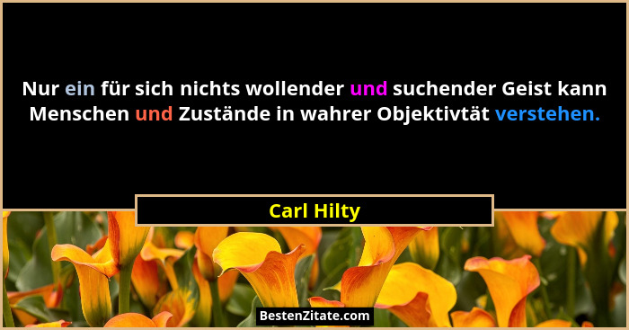 Nur ein für sich nichts wollender und suchender Geist kann Menschen und Zustände in wahrer Objektivtät verstehen.... - Carl Hilty
